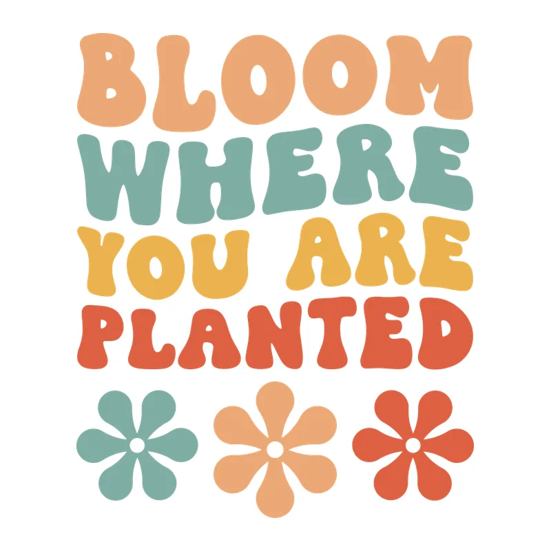 Bloom Where You Are Planted